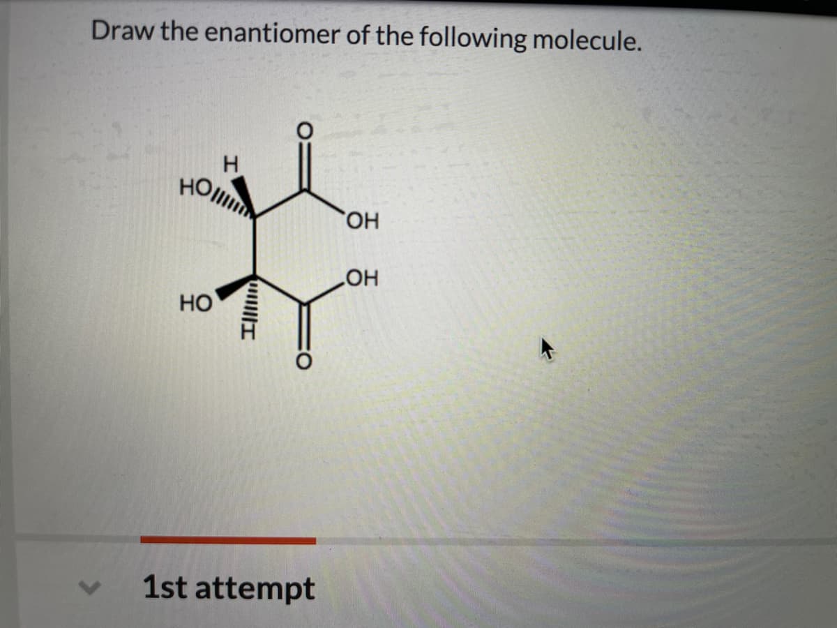 Draw the enantiomer of the following molecule.
HO
HO
HO
Но
1st attempt
