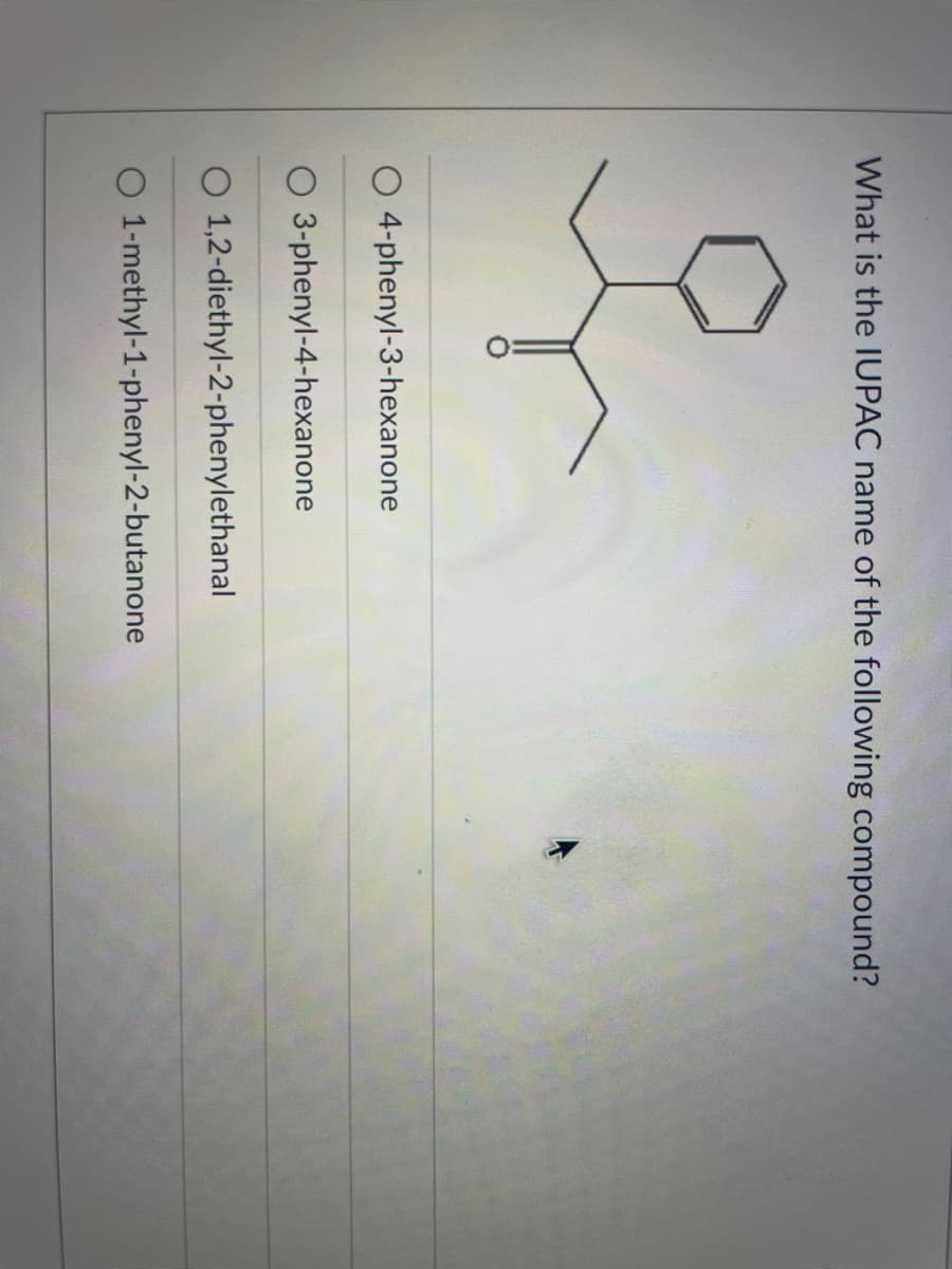 What is the IUPAC name of the following compound?
4-phenyl-3-hexanone
O 3-phenyl-4-hexanone
O 1,2-diethyl-2-phenylethanal
O 1-methyl-1-phenyl-2-butanone
