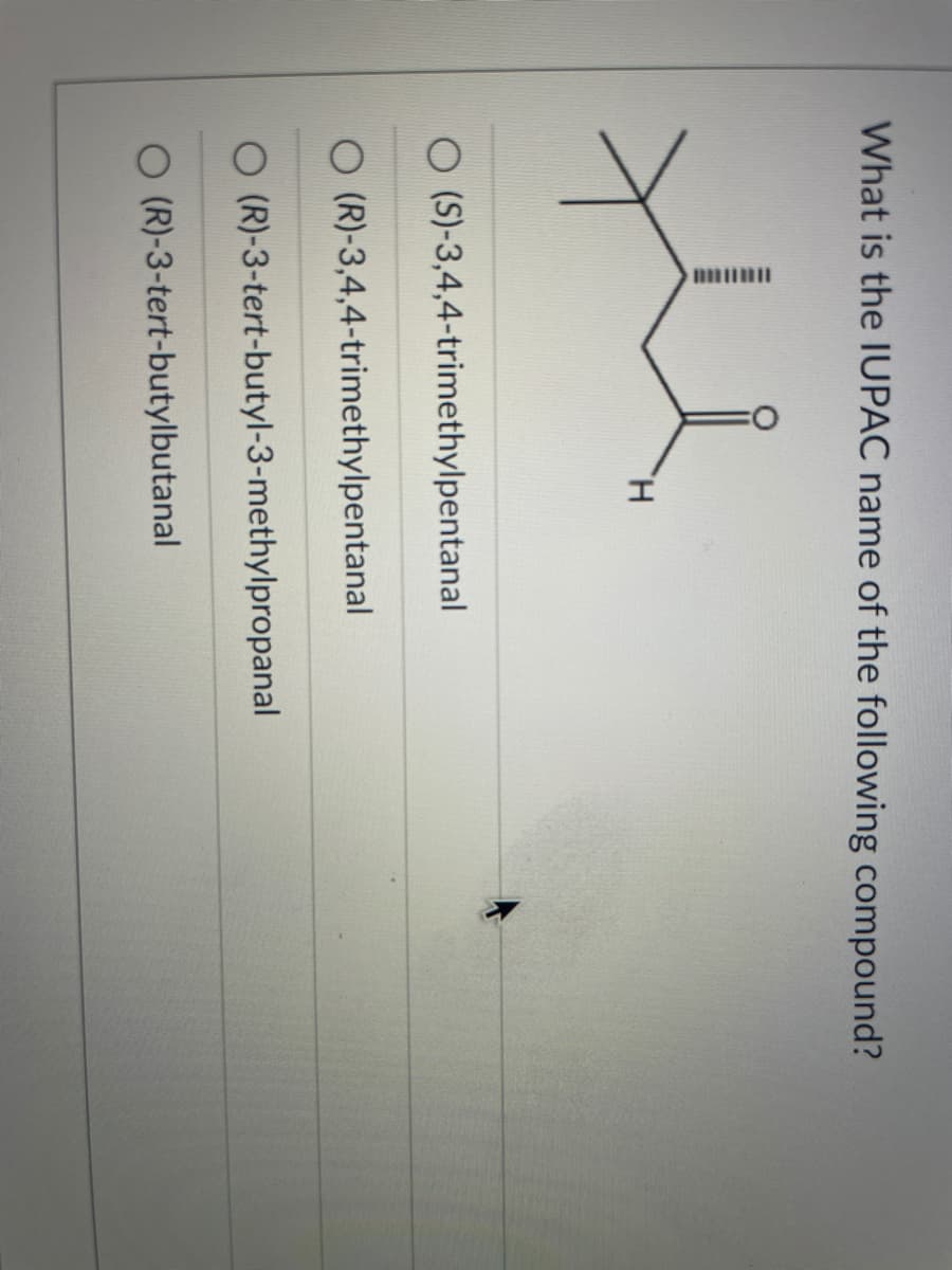 What is the IUPAC name of the following compound?
H.
O (S)-3,4,4-trimethylpentanal
O (R)-3,4,4-trimethylpentanal
O (R)-3-tert-butyl-3-methylpropanal
O (R)-3-tert-butylbutanal
