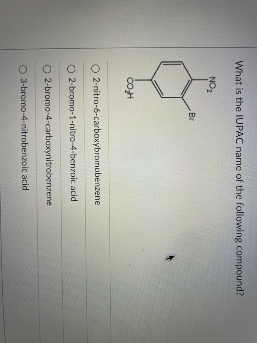 What is the IUPAC name of the following compound?
NO2
Br
COH
O 2-nitro-6-carboxybromobenzene
O 2-bromo-1-nitro-4-benzoic acid
O 2-bromo-4-carboxynitrobenzene
O 3-bromo-4-nitrobenzoic acid
