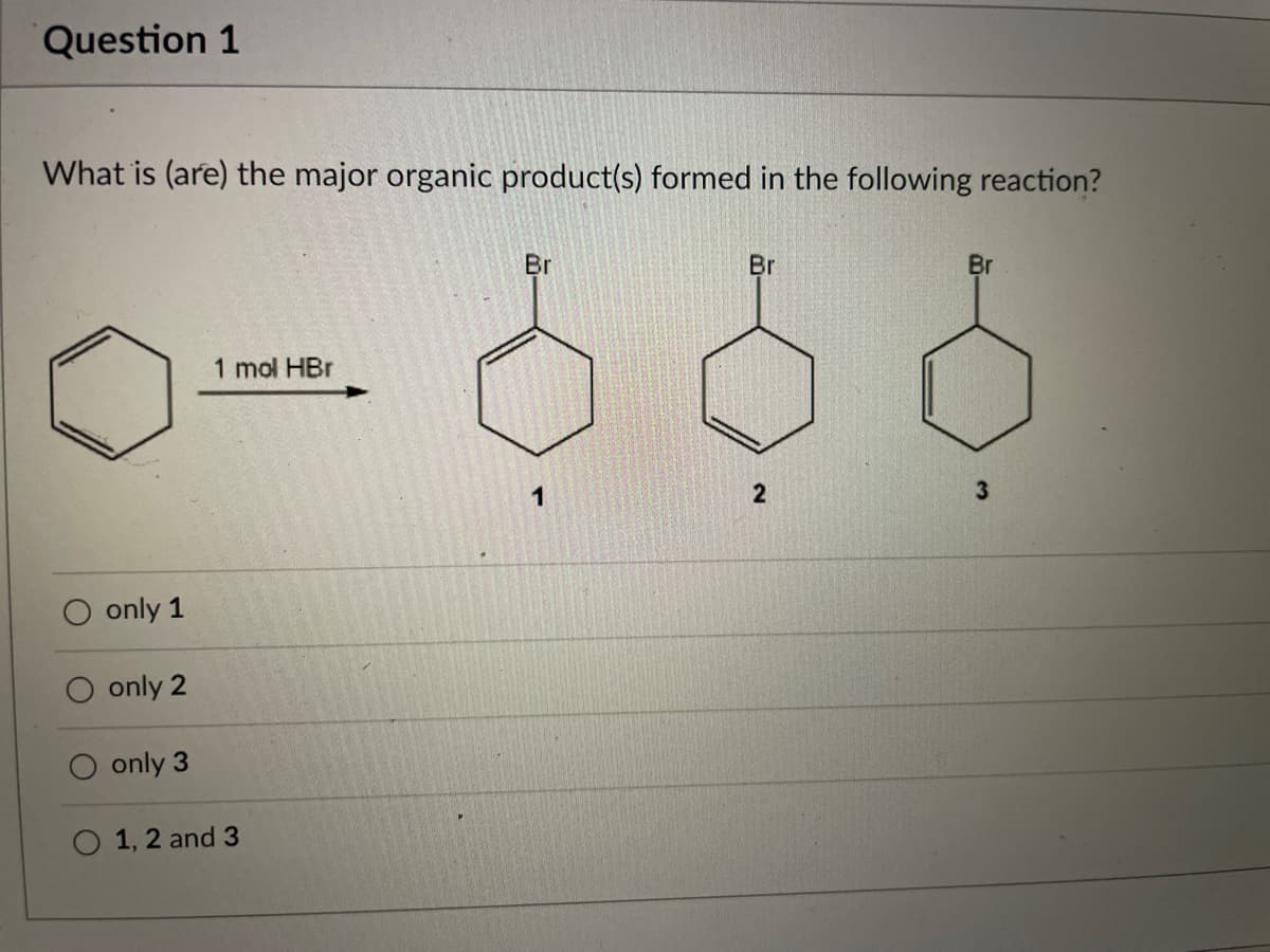 Question 1
What is (are) the major organic product(s) formed in the following reaction?
Br
Br
Br
1 mol HBr
only 1
only 2
only 3
1, 2 and 3
