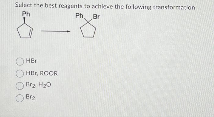 Select the best reagents to achieve the following transformation
Ph
Ph
Br
HBr
HBr, ROOR
Br2, H₂O
Br2
