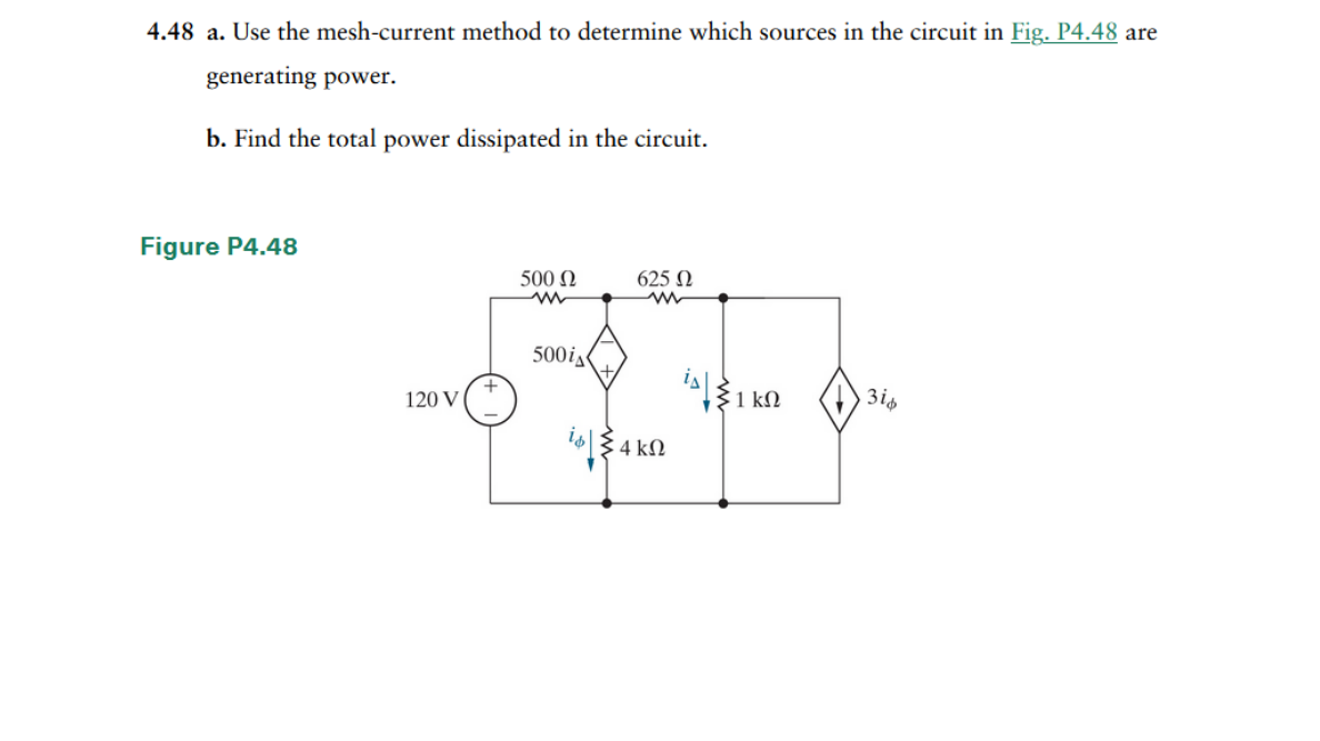 4.48 a. Use the mesh-current method to determine which sources in the circuit in Fig. P4.48 are
generating power.
b. Find the total power dissipated in the circuit.
Figure P4.48
120 V
500 Ω
ww
500i
625 Ω
m
ib|¾ 4 kº
is|{1 ks
ΚΩ
3id