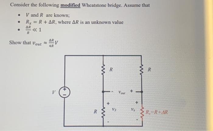 Consider the following modified Wheatstone bridge. Assume that
V and R are known;
Rx = R +AR, where AR is an unknown value
AR
<< 1
R
●
●
Show that yout
ARV
4R
V
R
ww
www
R
V3
Vout
+
Vx
www
R
R, R+AR