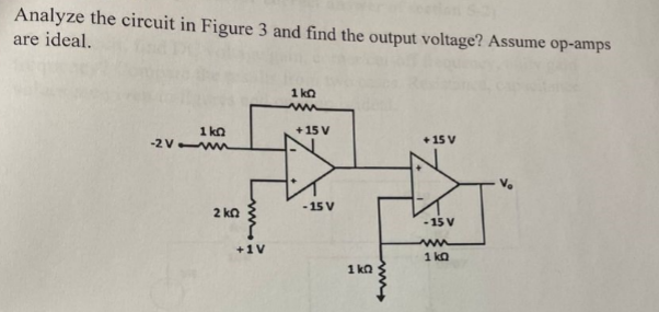 Analyze the circuit in Figure 3 and find the output voltage? Assume op-amps
are ideal.
1kQ
+ 15 V
+ 15 V
+
- 15 V
-15 V
ww
1V
1 kn
1 kn
1 kn
-2V ww
2kQ
←www