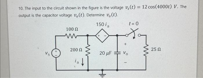 10. The input to the circuit shown in the figure is the voltage vs(t) = 12 cos(4000t) V. The
output is the capacitor voltage vo(t). Determine vo(t).
150 ia
100 Ω
www
200 Ω
t = 0
Jay
20 μF Vo
25 Ω