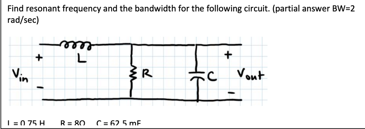 Find resonant frequency and the bandwidth for the following circuit. (partial answer BW=2
rad/sec)
+
Vin
1 = 0 75 H
m
L
R = 80
{R
C = 62 5 mF
C
+
Vont
