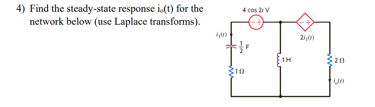 4) Find the steady-state response i.(t) for the
network below (use Laplace transforms).
i₁(t)
4 cos 2t V
=/F
>10
1H
+
2i₁(t)
202
i(t)