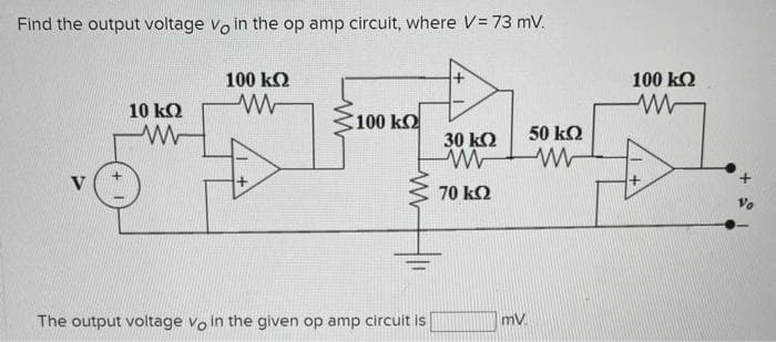 Find the output voltage vo in the op amp circuit, where V = 73 mV.
10 ΚΩ
Μ
100 ΚΩ
Μ
100 ΚΩ
The output voltage vo in the given op amp circuit is
30 ΚΩ
Μ
70 ΚΩ
mV
50 ΚΩ
Μ
100 ΚΩ
Μ