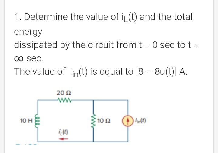1. Determine the value of it (t) and the total
energy
dissipated by the circuit from t = 0 sec to t =
∞0 sec.
The value of iin(t) is equal to [8 - 8u(t)] A.
10 H
2092
www
i(t)
wwww
10 2 int)