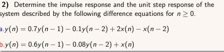 2) Determine the impulse response and the unit step response of the
system described by the following difference equations for n ≥ 0.
a.y(n) = 0.7y(n − 1) − 0.1y(n − 2) + 2x(n) − x(n − 2)
b.y(n) = 0.6y(n − 1) — 0.08y(n − 2) + x(n)