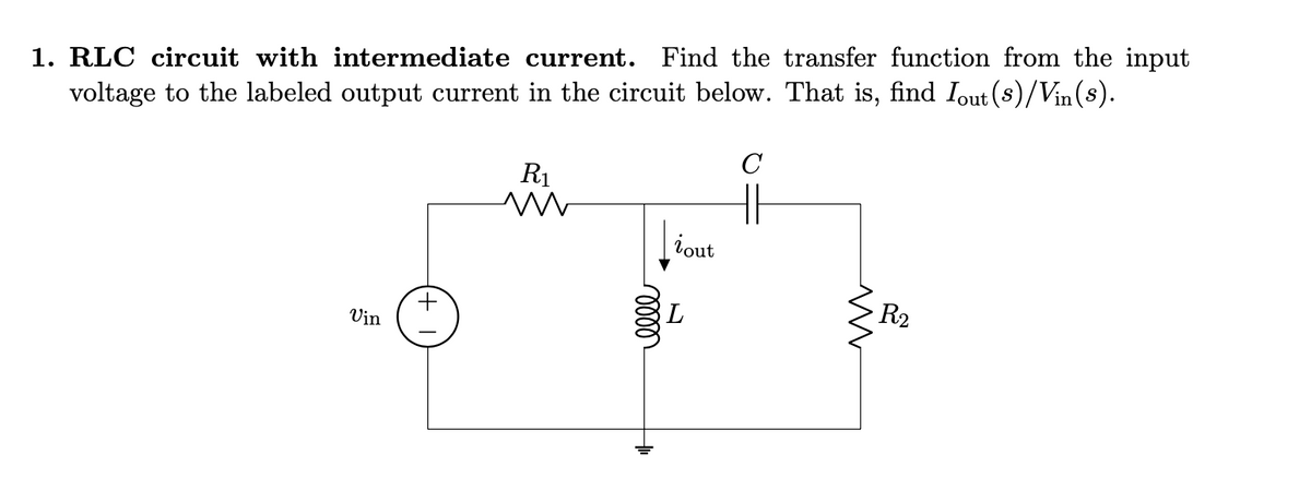 1. RLC circuit with intermediate current. Find the transfer function from the input
voltage to the labeled output current in the circuit below. That is, find Iout (s)/Vin(s).
Vin
1+
R₁
m
mom
iout
L
с
HE
M
R₂