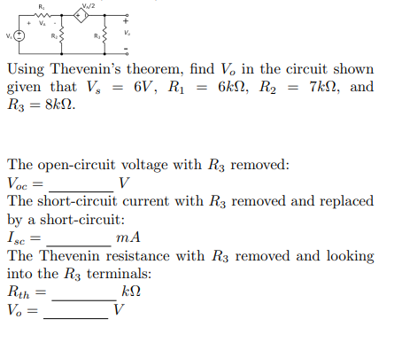 R₂
Using Thevenin's theorem, find Vo in the circuit shown
given that V₂ = 6V, R₁ = 6k, R₂ = 7k, and
R3 = 8kN.
The open-circuit voltage with R3 removed:
Voc =
V
The short-circuit current with R3 removed and replaced
by a short-circuit:
Isc =
mA
The Thevenin resistance with R3 removed and looking
into the R3 terminals:
ΚΩ
Rth
Vo
V