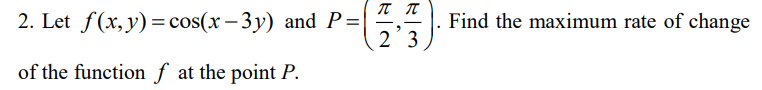 2. Let f(x, y) = cos(x-3y) and P=
of the function f at the point P.
π π
2 3
Find the maximum rate of change