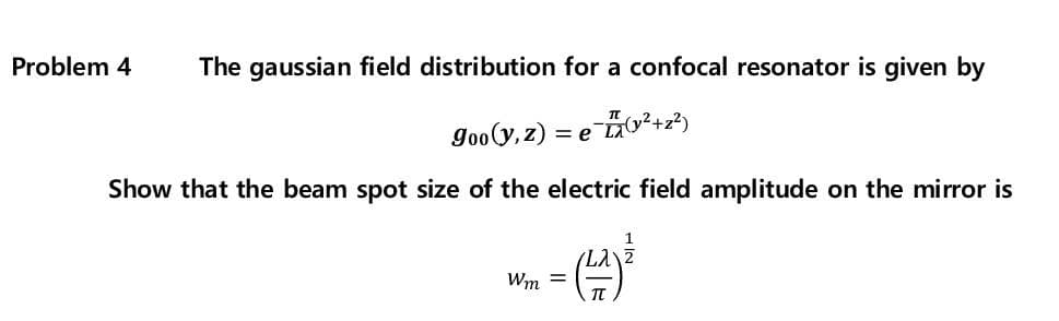 Problem 4
The gaussian field distribution for a confocal resonator is given by
Goo(y, z) = e v²+z?)
Show that the beam spot size of the electric field amplitude on the mirror is
Wm =
