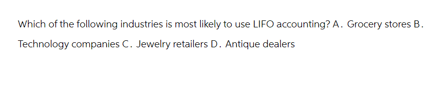 Which of the following industries is most likely to use LIFO accounting? A. Grocery stores B.
Technology companies C. Jewelry retailers D. Antique dealers