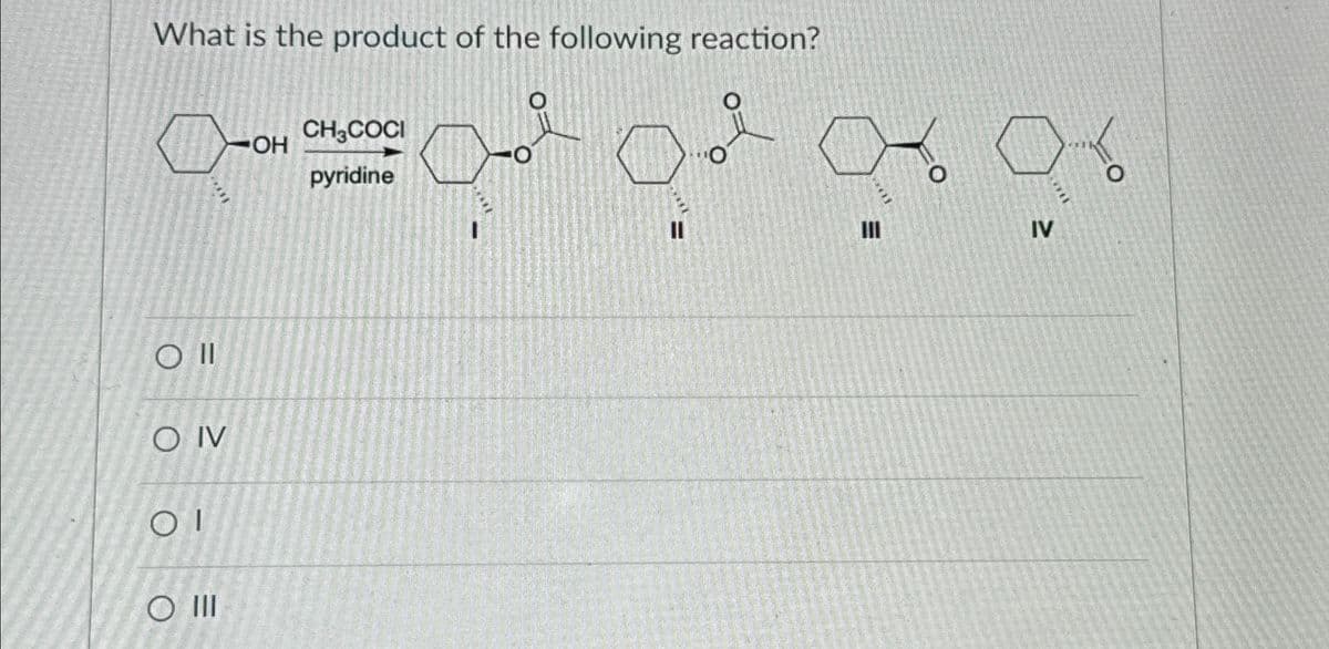 What is the product of the following reaction?
D-OH
Oll
O IV
OI
O III
CH3COCI
pyridine
IV