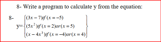 8- Write a program to calculate y from the equation:
[(3х — 7)jf (х %3D-5)
y={(5x²)if (x = 2)or(x=5)
|(x – 4x' )if (x = -4)or(x= 4)
8-
