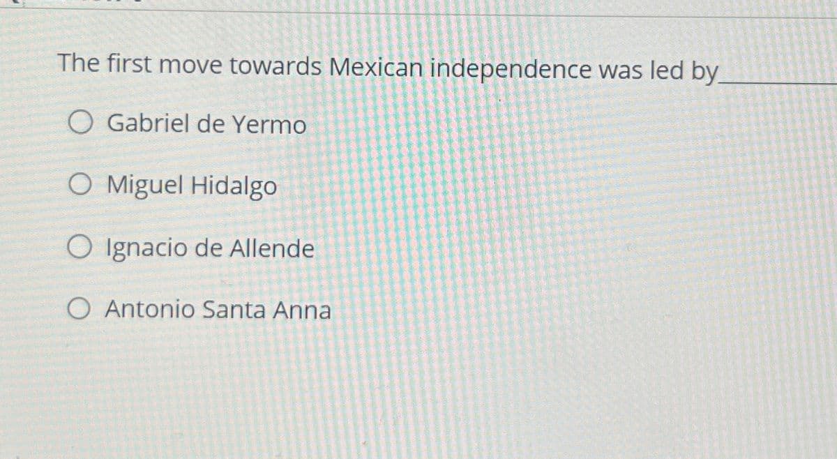 The first move towards Mexican independence was led by
O Gabriel de Yermo
O Miguel Hidalgo
O Ignacio de Allende
O Antonio Santa Anna