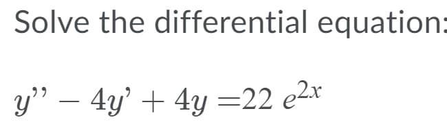 Solve the differential equation:
y’ – 4y' + 4y =22 e2x

