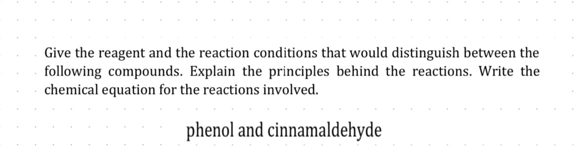 Give the reagent and the reaction conditions that would distinguish between the
following compounds. Explain the principles behind the reactions. Write the
chemical equation for the reactions involved.
phenol and cinnamaldehyde