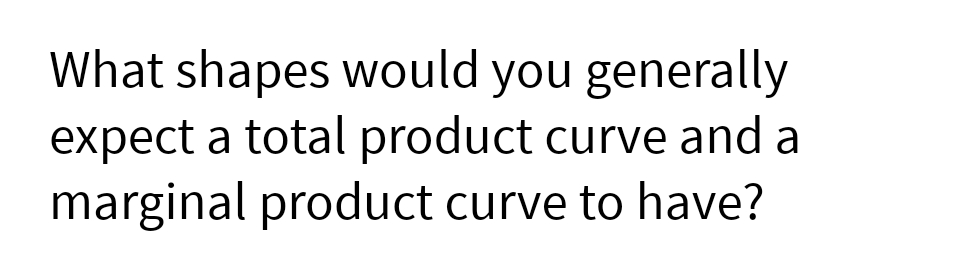 What shapes would you generally
expect a total product curve and a
marginal product curve to have?