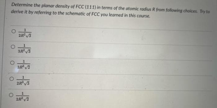 Determine the planar density of FCC (111) in terms of the atomic radius R from following choices. Try to
derive it by referring to the schematic of FCC you learned in this course.
2R 3
1
3R 3
3R 2
2R 3
1.
2R 2
