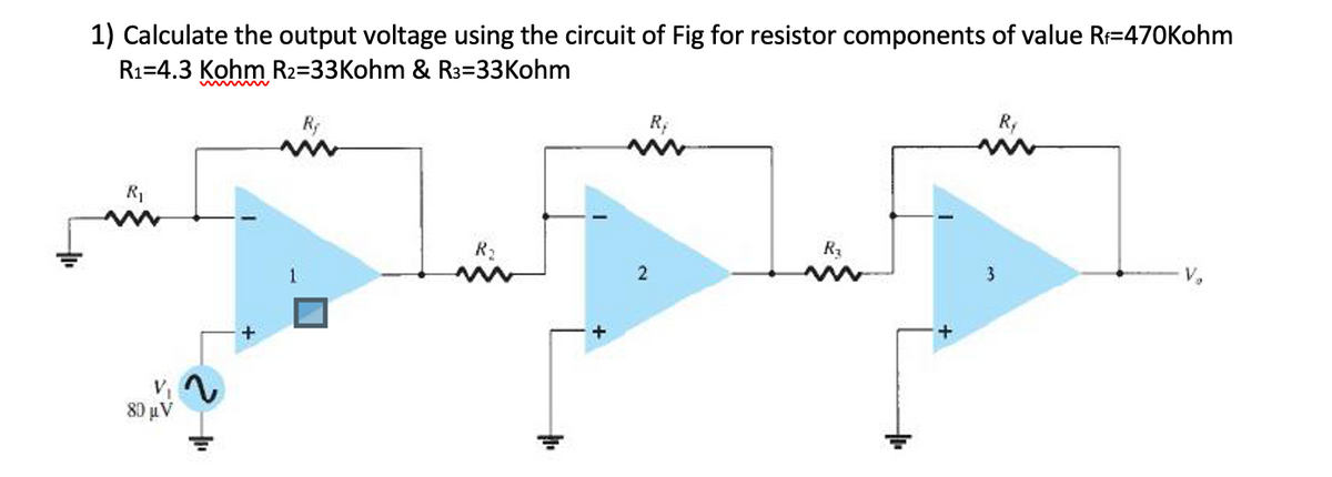 1) Calculate the output voltage using the circuit of Fig for resistor components of value R=470Kohm
R1=4.3 Kohm R2=33Kohm & R3=33Kohm
R,
R,
R1
R2
R
2
3
V,
V
80 uV
