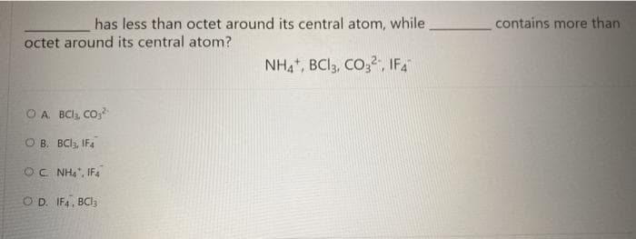 has less than octet around its central atom, while
contains more than
octet around its central atom?
NH4, BCI3, CO,2, IFA
OA. BCI, Co,
CO B. BC, IF4
OC NH4", IF4
OD. IF4, BCI3
