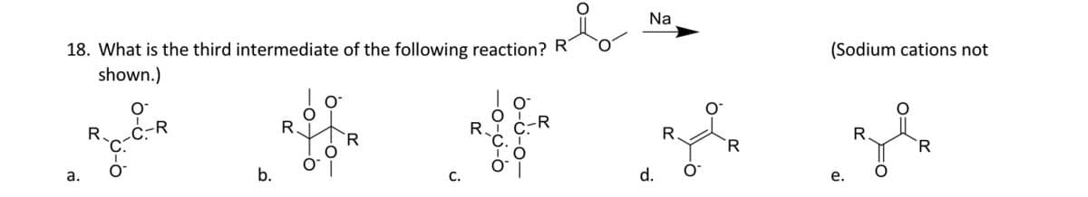 18. What is the third intermediate of the following reaction? R
shown.)
R
a.
R.
b.
R
6-0-0-
-0-0-6
R
ن
Na
(Sodium cations not
R
R
R
R
d.
e.