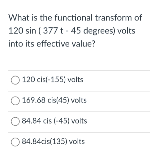 What is the functional transform of
120 sin (377 t - 45 degrees) volts
into its effective value?
O 120 cis(-155) volts
169.68 cis(45) volts
84.84 cis (-45) volts
84.84cis(135) volts