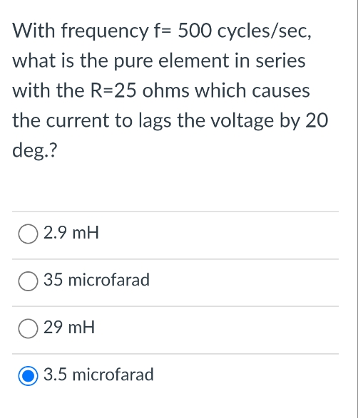 With frequency f= 500 cycles/sec,
what is the pure element in series
with the R=25 ohms which causes
the current to lags the voltage by 20
deg.?
O 2.9 mH
35 microfarad
O 29 mH
3.5 microfarad