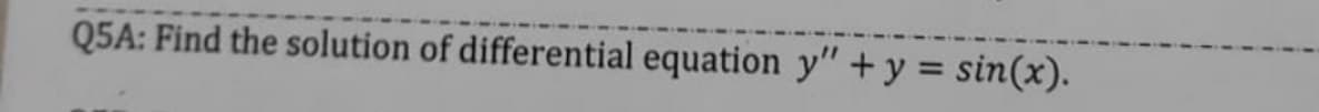 Q5A: Find the solution of differential equation y" +y = sin(x).
