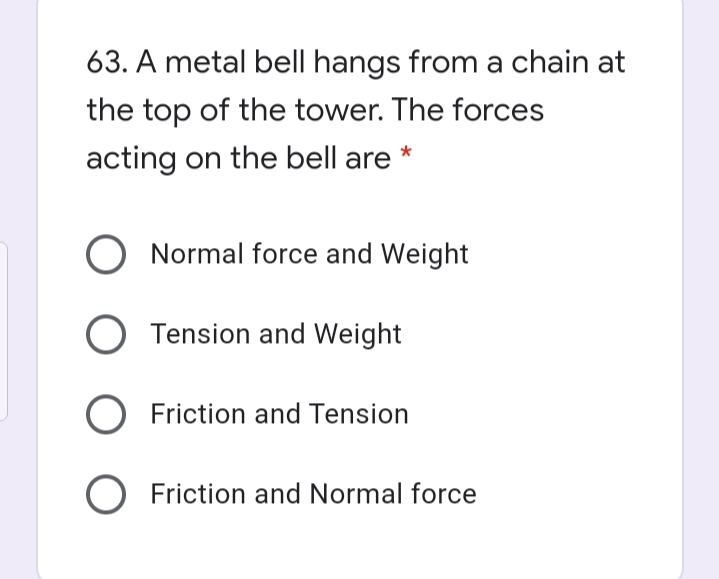 63. A metal bell hangs from a chain at
the top of the tower. The forces
acting on the bell are
O Normal force and Weight
O Tension and Weight
O Friction and Tension
O Friction and Normal force

