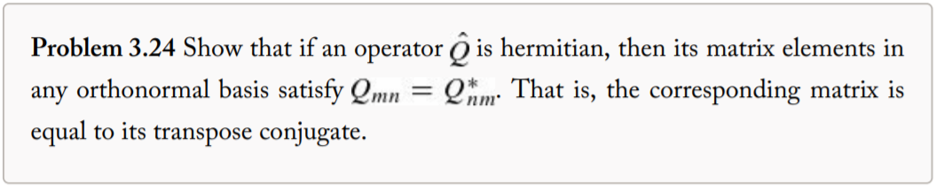 Problem 3.24 Show that if an operator Ö is hermitian, then its matrix elements in
any orthonormal basis satisfy Qmn
Qnm: That is, the corresponding matrix is
equal to its transpose conjugate.
