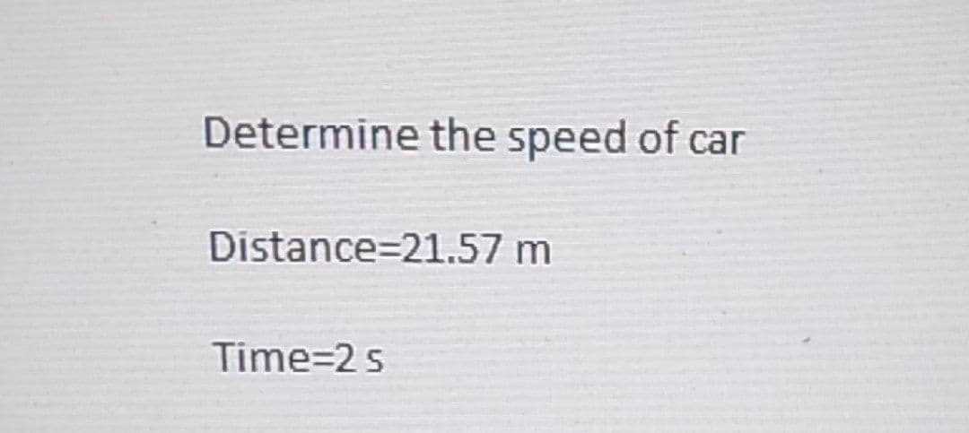 Determine the speed of car
Distance-21.57 m
Time=2 s