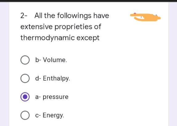 2- All the followings have
extensive proprieties of
thermodynamic except
Ob- Volume.
Od-Enthalpy.
a- pressure
O c- Energy.
