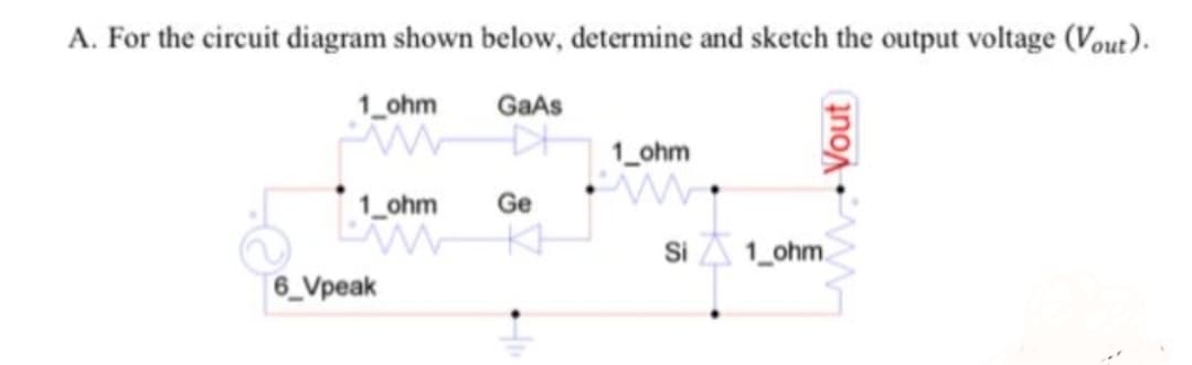 A. For the circuit diagram shown below, determine and sketch the output voltage (Vout).
1_ohm
GaAs
1 ohm
1_ohm
Ge
Si A 1_ohm.
6_Vpeak
w. Vout)
