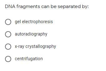 DNA fragments can be separated by:
O gel electrophoresis
O autoradiography
O x-ray crystallography
O centrifugation
