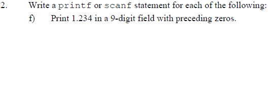 Write a printf or scanf statement for each of the following:
f)
Print 1.234 in a 9-digit field with preceding zeros.
2.
