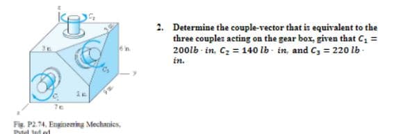 76
F.P2.74, Engineering Mechanics,
Patel ned
2. Determine the couple-vector that is equivalent to the
three couples acting on the gear box, given that C₁ =
200lb-in, C₂ = 140 lb in, and C3 = 220 lb-