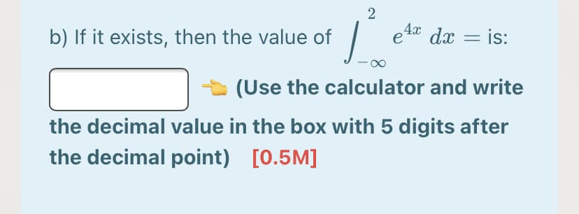 b) If it exists, then the value of |
e4x
dx = is:
(Use the calculator and write
the decimal value in the box with 5 digits after
the decimal point) [0.5M]
