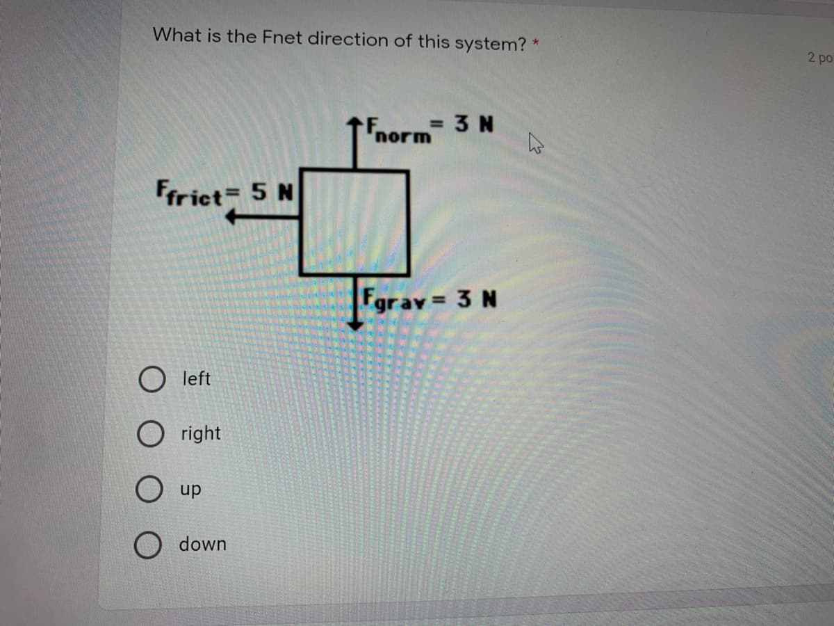 What is the Fnet direction of this system? *
2 po
Fnorm
= 3 N
Frrict 5 N
Fgrav = 3 N
O left
O right
O up
down
