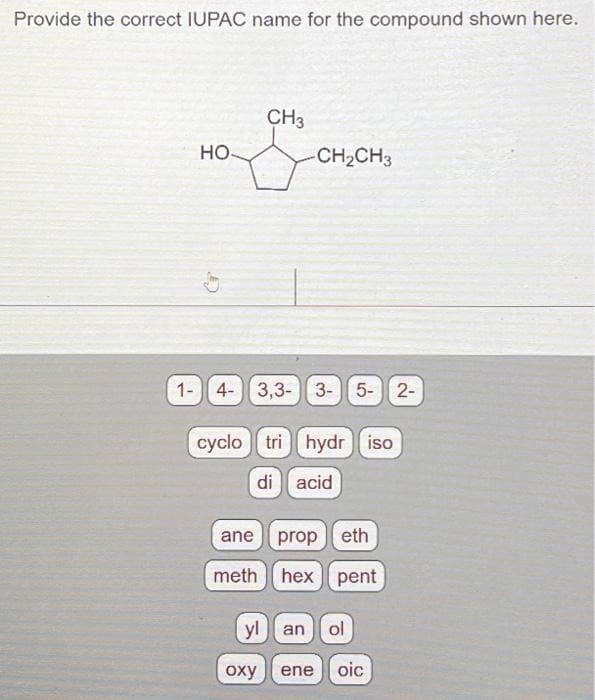 Provide the correct IUPAC name for the compound shown here.
CH3
G CH
HO-
-CH₂CH3
1- 4- 3,3- 3- 5-
cyclotri hydr iso
di acid
ane propeth
meth hex pent
yl an ol
oxy ene oic
2-