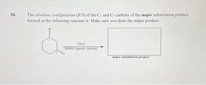 20.
The absolute configuration (R/S) of the C₁ and C3 carbons of the major substitution product
formed in the following reaction is: Make sure you draw the major product.
3
CH,S
DMSO (aprotic solvent)
major substitution product