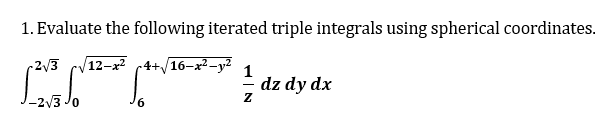 1. Evaluate the following iterated triple integrals using spherical coordinates.
-2√3 12-x² 4+√16-x²-y² 1
Z
dz dy dx