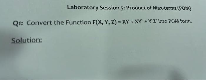 Laboratory Session 5: Product of Max-terms (POM)
Q1: Convert the Function F(X, Y, Z) = XY + XY+Y'Z' into POM form.
Solution: