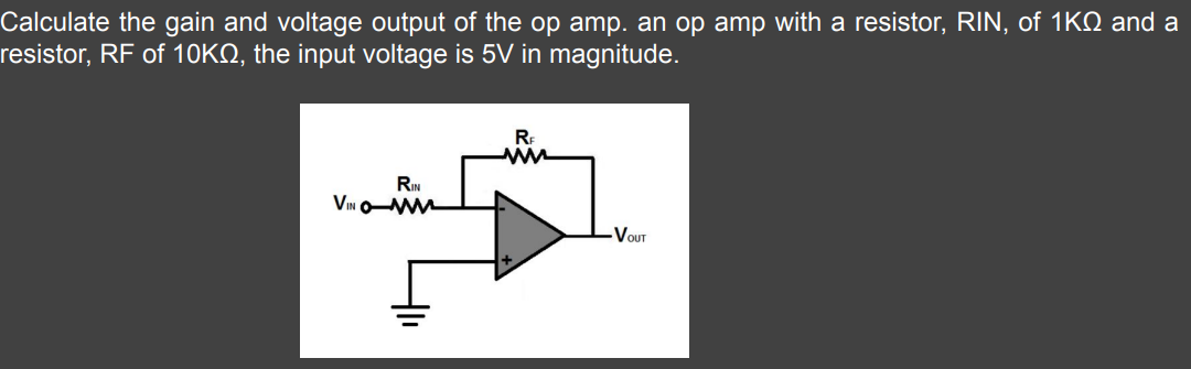Calculate the gain and voltage output of the op amp. an op amp with a resistor, RIN, of 1KQ and a
resistor, RF of 10KN, the input voltage is 5V in magnitude.
Re
RIN
VIN OM
VoUT
