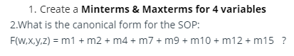 1. Create a Minterms & Maxterms for 4 variables
2.What is the canonical form for the SOP:
F(W,x.y,z) = m1 + m2 + m4 + m7 + m9 + m10 + m12 + m15 ?
