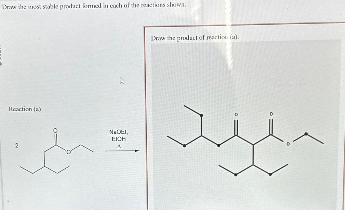 Draw the most stable product formed in each of the reactions shown.
Reaction (a)
2
NaOEt,
EtOH
A
Draw the product of reaction (a).